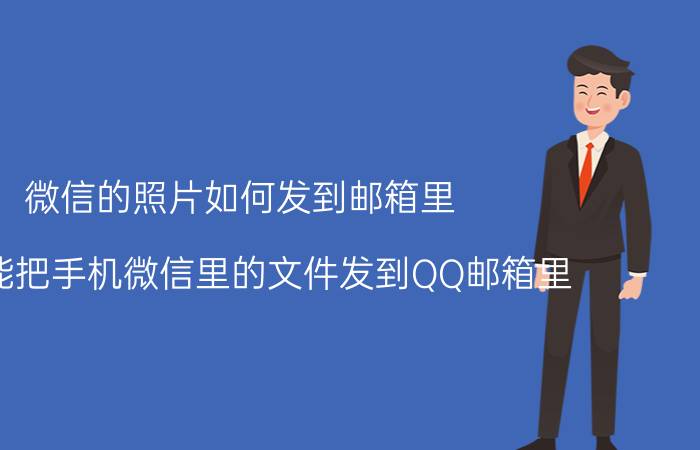 微信的照片如何发到邮箱里 怎么能把手机微信里的文件发到QQ邮箱里？